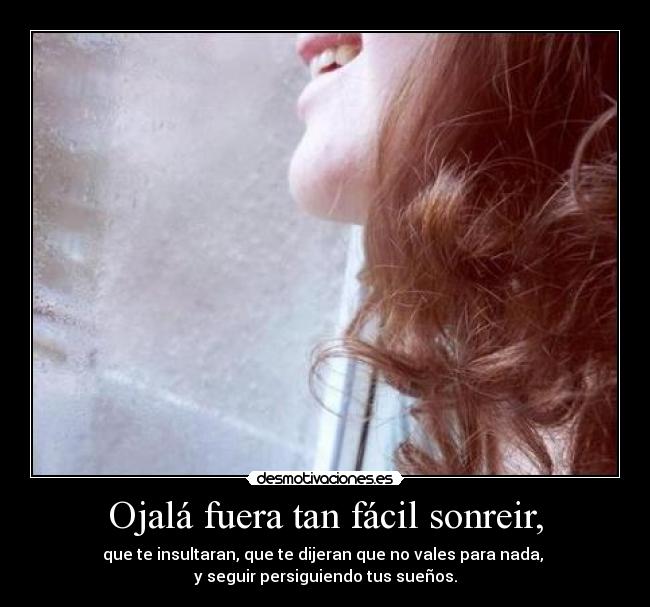 Ojalá fuera tan fácil sonreir, - que te insultaran, que te dijeran que no vales para nada, 
y seguir persiguiendo tus sueños.