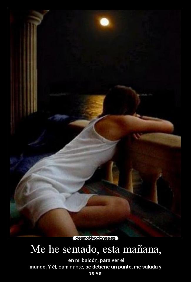 Me he sentado, esta mañana, -  en mi balcón, para ver el
mundo. Y él, caminante, se detiene un punto, me saluda y
se va.