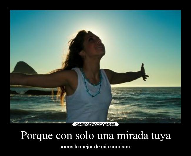Porque con solo una mirada tuya - sacas la mejor de mis sonrisas.