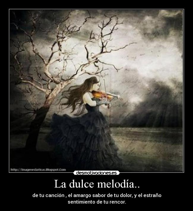 La dulce melodía.. - de tu canción , el amargo sabor de tu dolor, y el estraño sentimiento de tu rencor.