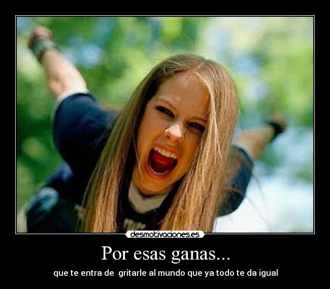 Por esas ganas... - que te entra de gritarle al mundo que ya todo te da igual