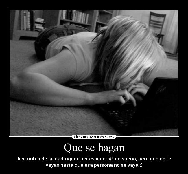 Que se hagan - las tantas de la madrugada, estés muert@ de sueño, pero que no te
vayas hasta que esa persona no se vaya :)