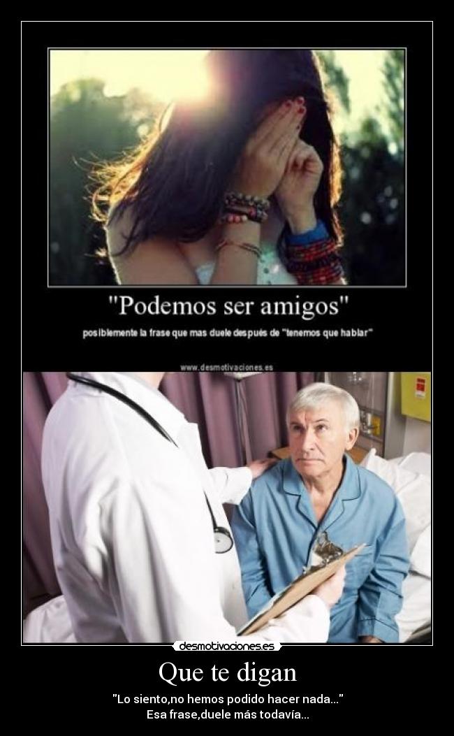 Que te digan - Lo siento,no hemos podido hacer nada...
Esa frase,duele más todavía...