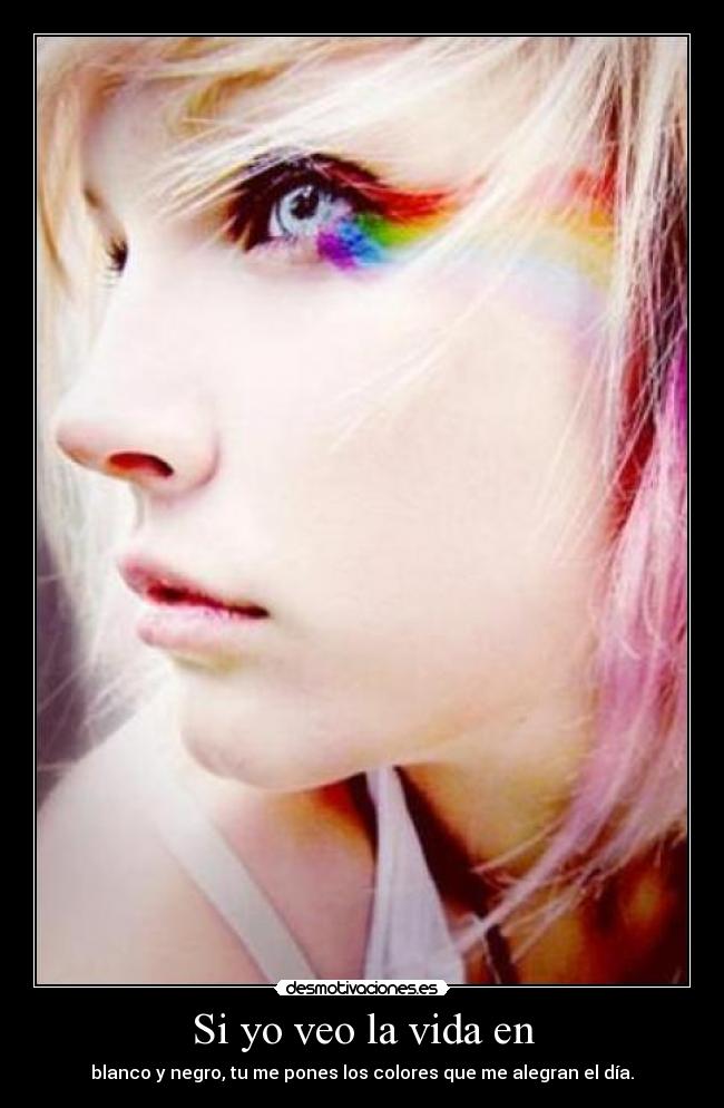 Si yo veo la vida en - blanco y negro, tu me pones los colores que me alegran el día.