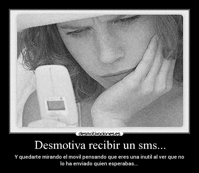 Desmotiva recibir un sms... - Y quedarte mirando el movil pensando que eres una inutil al ver que no
lo ha enviado quien esperabas... 