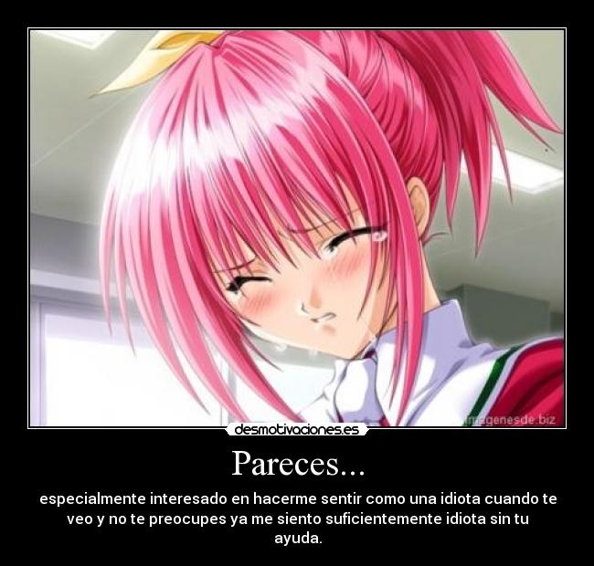 Pareces... - especialmente interesado en hacerme sentir como una idiota cuando te
veo y no te preocupes ya me siento suficientemente idiota sin tu
ayuda.