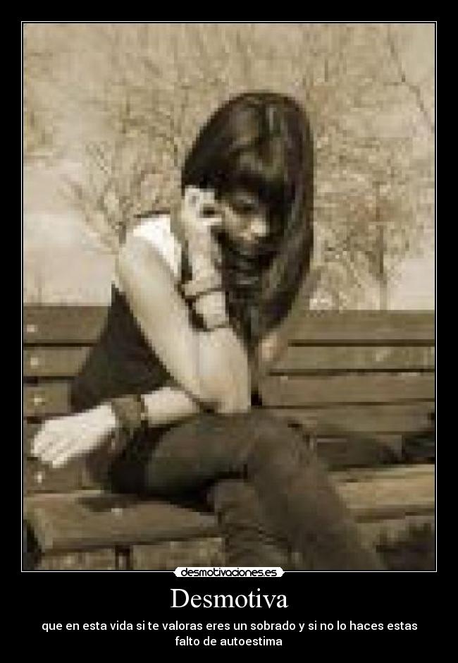Desmotiva - que en esta vida si te valoras eres un sobrado y si no lo haces estas
falto de autoestima
