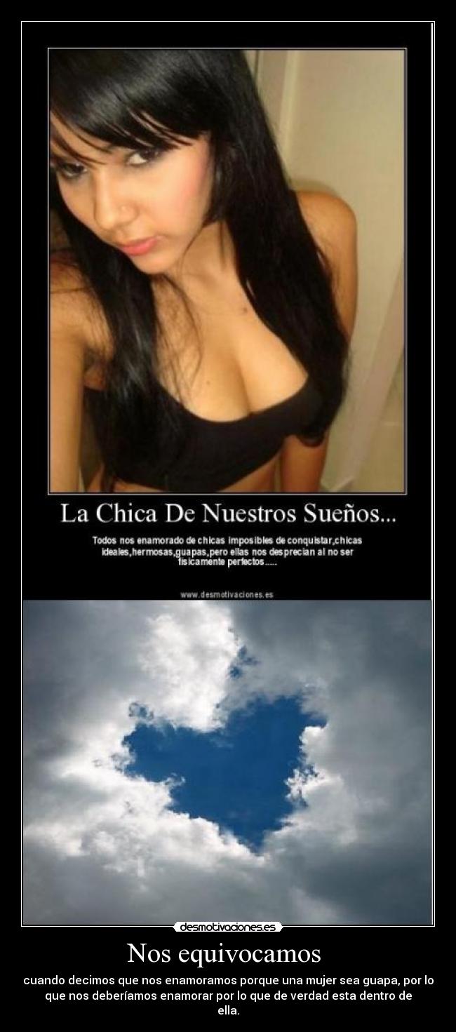 Nos equivocamos  - cuando decimos que nos enamoramos porque una mujer sea guapa, por lo
que nos deberíamos enamorar por lo que de verdad esta dentro de
ella.♥