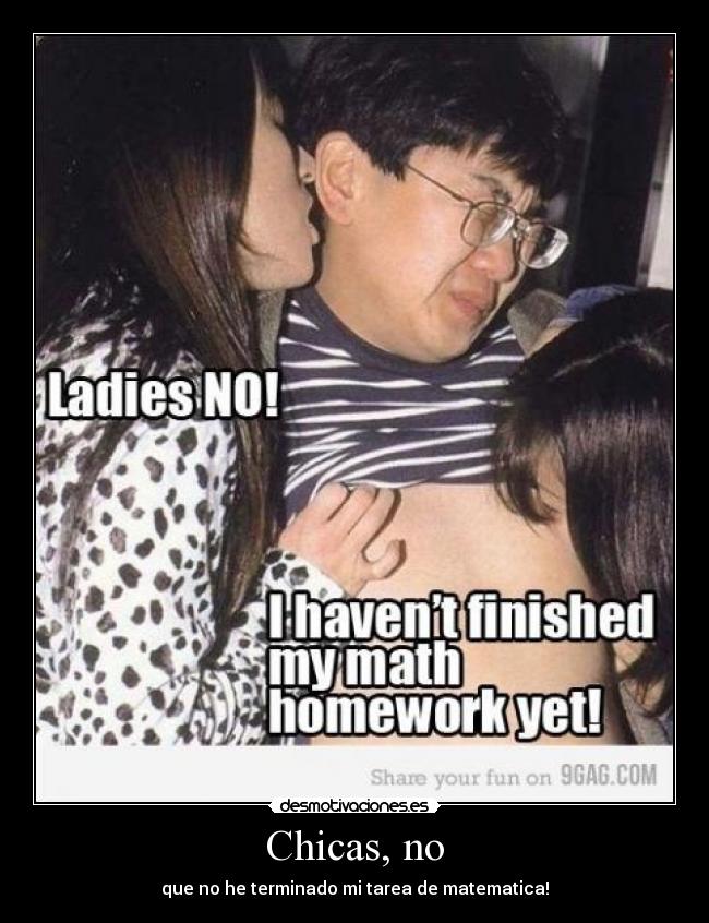 Chicas, no - que no he terminado mi tarea de matematica!