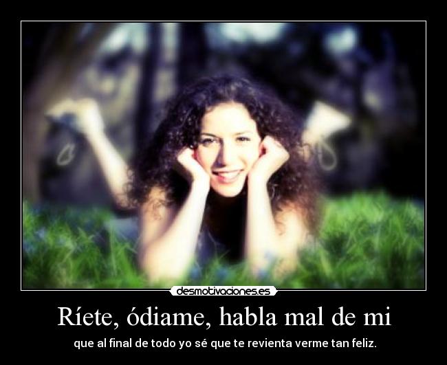 Ríete, ódiame, habla mal de mi -  que al final de todo yo sé que te revienta verme tan feliz.