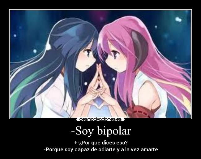 -Soy bipolar - +-¿Por qué dices eso?
-Porque soy capaz de odiarte y a la vez amarte