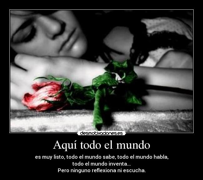 Aquí todo el mundo - es muy listo, todo el mundo sabe, todo el mundo habla,
todo el mundo inventa...
Pero ninguno reflexiona ni escucha.