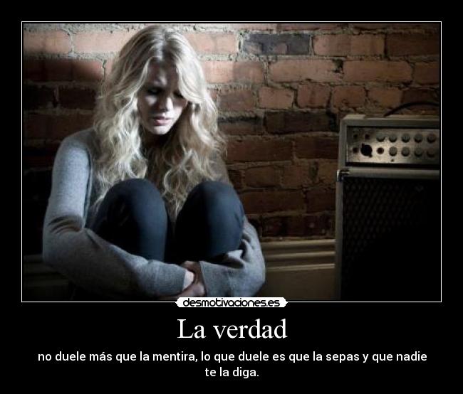 La verdad - no duele más que la mentira, lo que duele es que la sepas y que nadie te la diga.