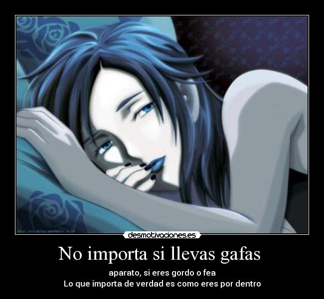 No importa si llevas gafas - aparato, si eres gordo o fea
Lo que importa de verdad es como eres por dentro