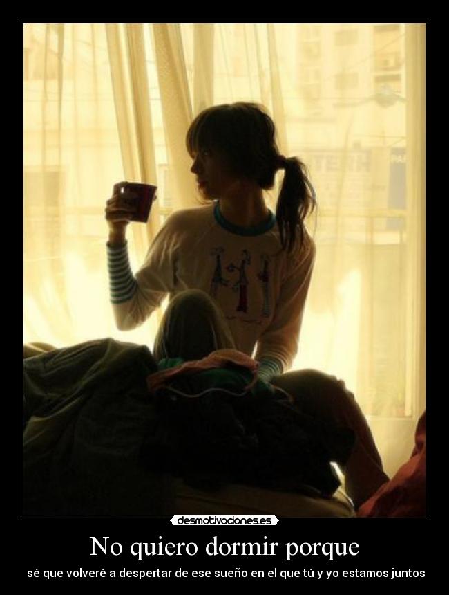 No quiero dormir porque -  sé que volveré a despertar de ese sueño en el que tú y yo estamos juntos