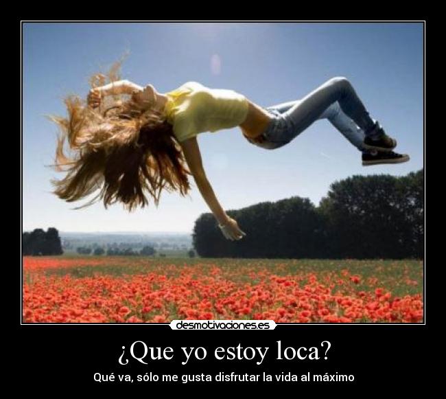¿Que yo estoy loca? - Qué va, sólo me gusta disfrutar la vida al máximo
