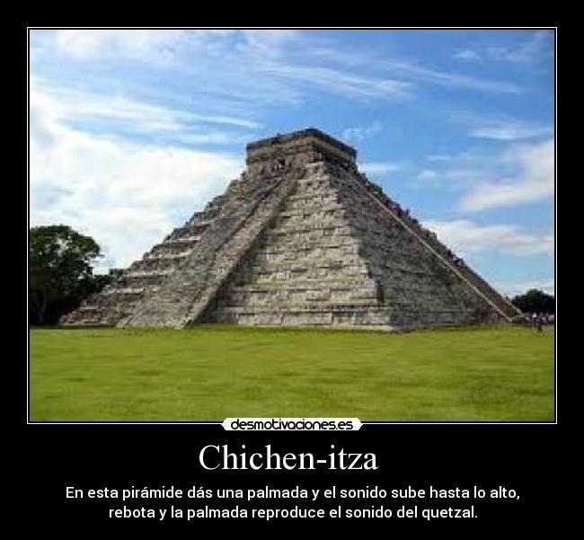 Chichen-itza - En esta pirámide dás una palmada y el sonido sube hasta lo alto,
rebota y la palmada reproduce el sonido del quetzal.