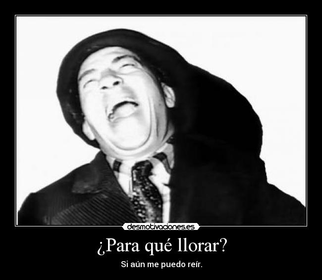 ¿Para qué llorar? - Si aún me puedo reír.