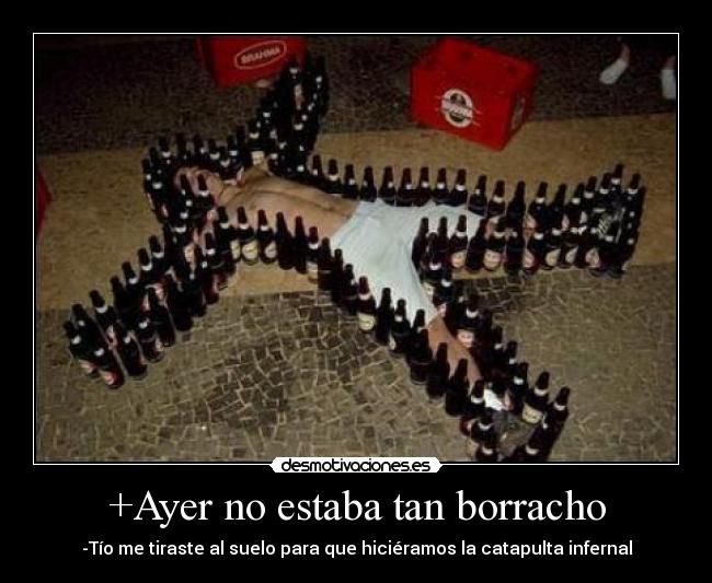 +Ayer no estaba tan borracho - -Tío me tiraste al suelo para que hiciéramos la catapulta infernal
