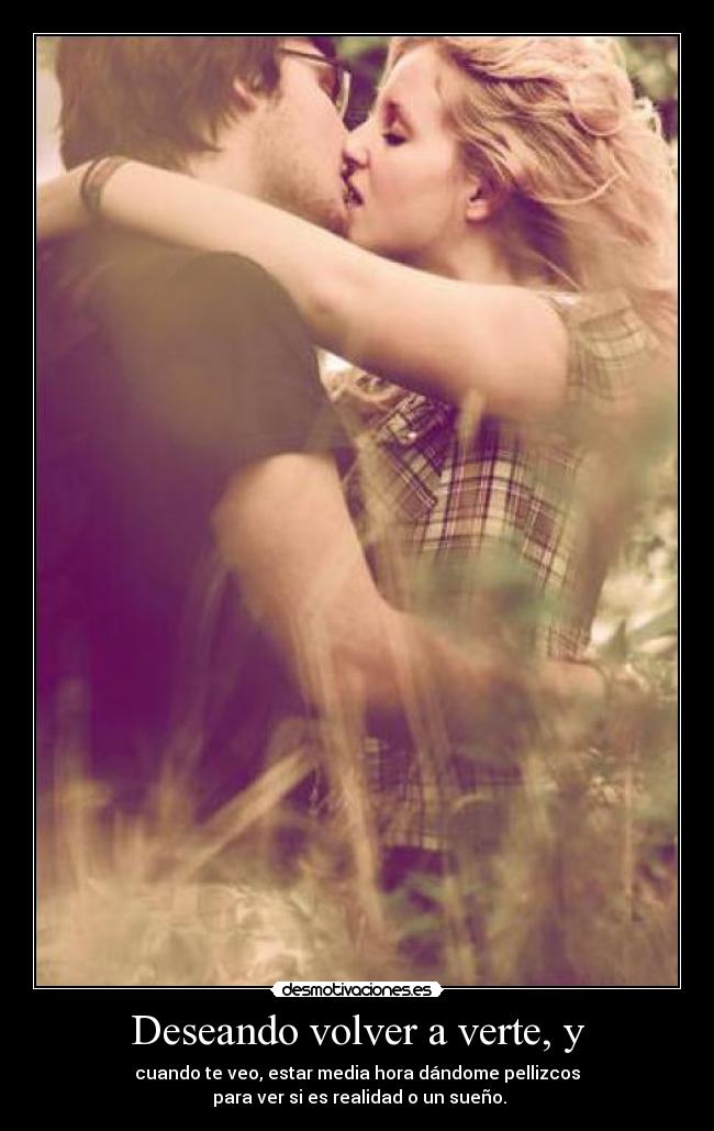 Deseando volver a verte, y - cuando te veo, estar media hora dándome pellizcos
 para ver si es realidad o un sueño.