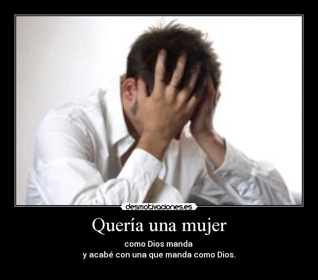 Quería una mujer - como Dios manda 
y acabé con una que manda como Dios.

