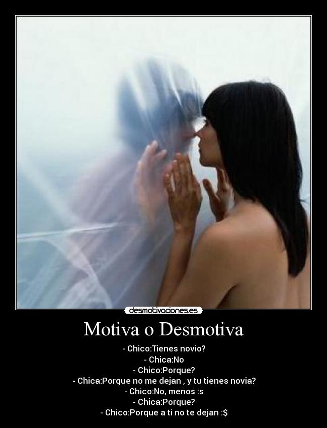 Motiva o Desmotiva - - Chico:Tienes novio?
- Chica:No
- Chico:Porque?
- Chica:Porque no me dejan , y tu tienes novia?
- Chico:No, menos :s
- Chica:Porque?
- Chico:Porque a ti no te dejan :$