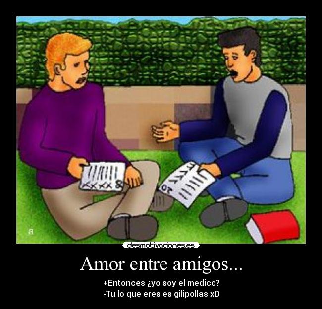 Amor entre amigos... - +Entonces ¿yo soy el medico?
-Tu lo que eres es gilipollas xD