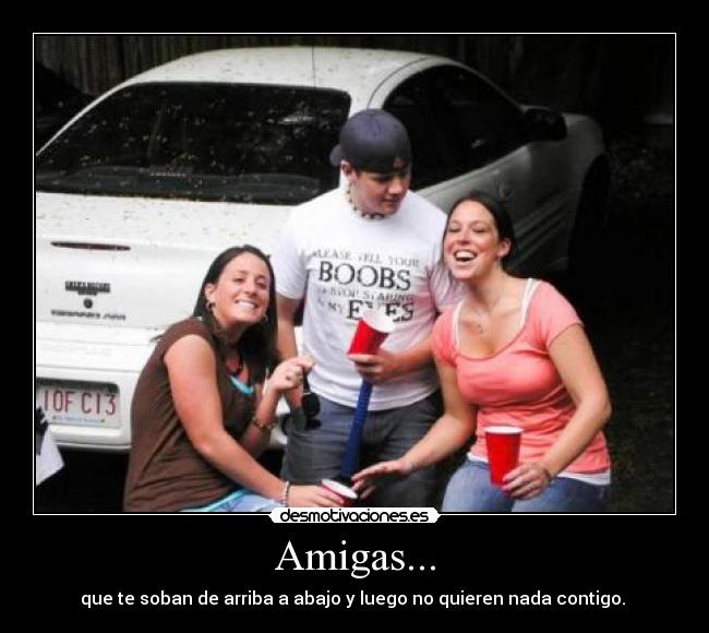 Amigas... - que te soban de arriba a abajo y luego no quieren nada contigo. 