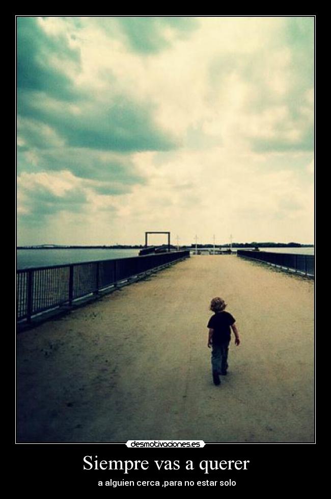 Siempre vas a querer -  a alguien cerca ,para no estar solo
