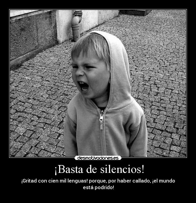 ¡Basta de silencios! - ¡Gritad con cien mil lenguas! porque, por haber callado, ¡el mundo está podrido!