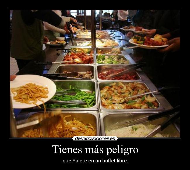 Tienes más peligro - que Falete en un buffet libre.