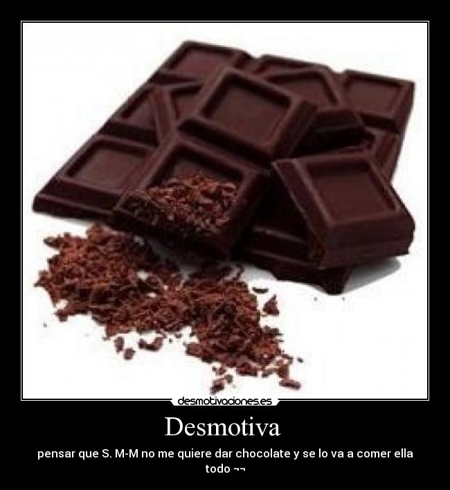 Desmotiva - pensar que S. M-M no me quiere dar chocolate y se lo va a comer ella todo ¬¬