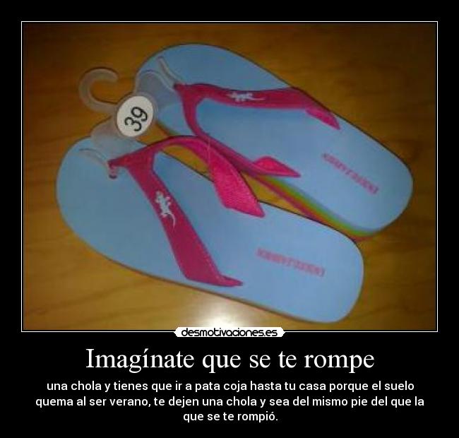 Imagínate que se te rompe - una chola y tienes que ir a pata coja hasta tu casa porque el suelo
quema al ser verano, te dejen una chola y sea del mismo pie del que la
que se te rompió.