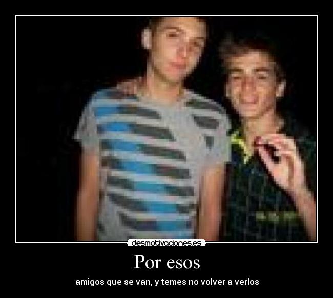 Por esos - amigos que se van, y temes no volver a verlos