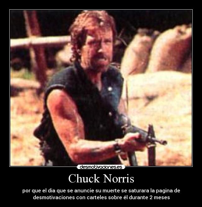 Chuck Norris - por que el dia que se anuncie su muerte se saturara la pagina de
desmotivaciones con carteles sobre él durante 2 meses