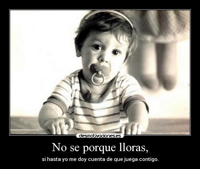 No se porque lloras, -