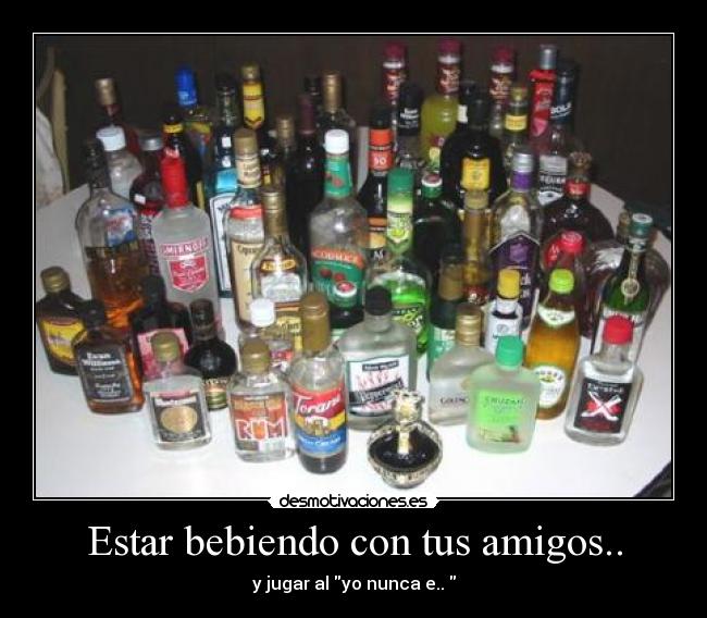 Estar bebiendo con tus amigos.. - 