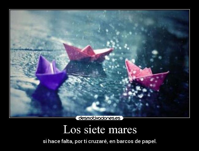 Los siete mares - si hace falta, por ti cruzaré, en barcos de papel.