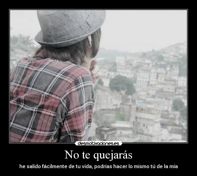 No te quejarás - he salido fácilmente de tu vida, podrías hacer lo mismo tú de la mía