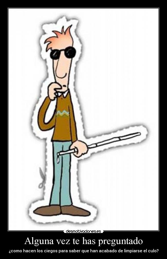 Alguna vez te has preguntado - ¿como hacen los ciegos para saber que han acabado de limpiarse el culo?