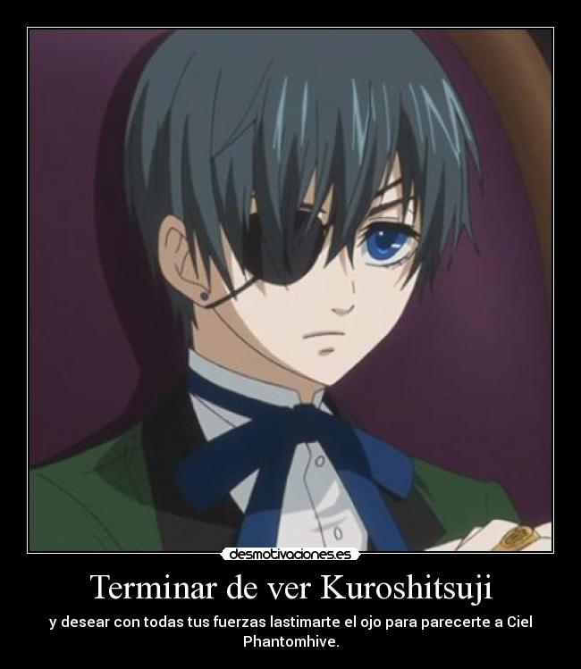 Terminar de ver Kuroshitsuji - y desear con todas tus fuerzas lastimarte el ojo para parecerte a Ciel Phantomhive.