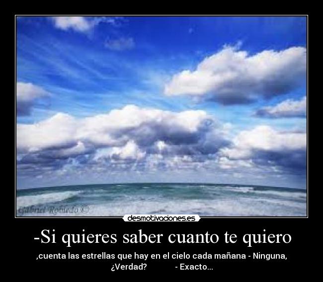 -Si quieres saber cuanto te quiero - ,cuenta las estrellas que hay en el cielo cada mañana - Ninguna,
¿Verdad? - Exacto...