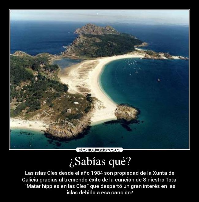 ¿Sabías qué? - Las islas Cíes desde el año 1984 son propiedad de la Xunta de
Galicia gracias al tremendo éxito de la canción de Siniestro Total
Matar hippies en las Cíes que despertó un gran interés en las
islas debido a esa canción?