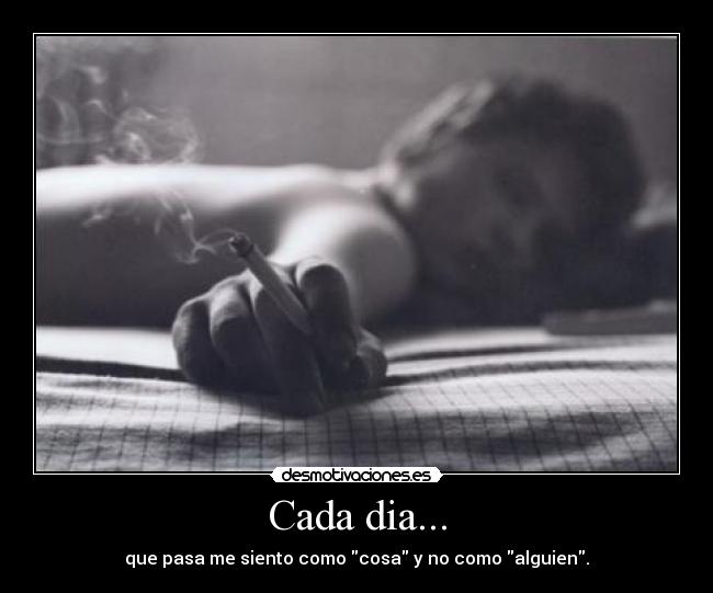 Cada dia... - que pasa me siento como cosa y no como alguien.