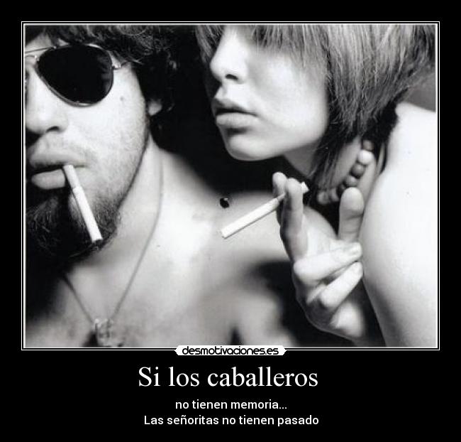 Si los caballeros - no tienen memoria...
Las señoritas no tienen pasado
