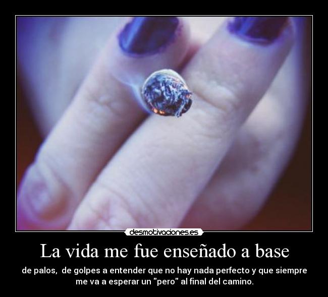 La vida me fue enseñado a base - de palos, de golpes a entender que no hay nada perfecto y que siempre
me va a esperar un pero al final del camino.