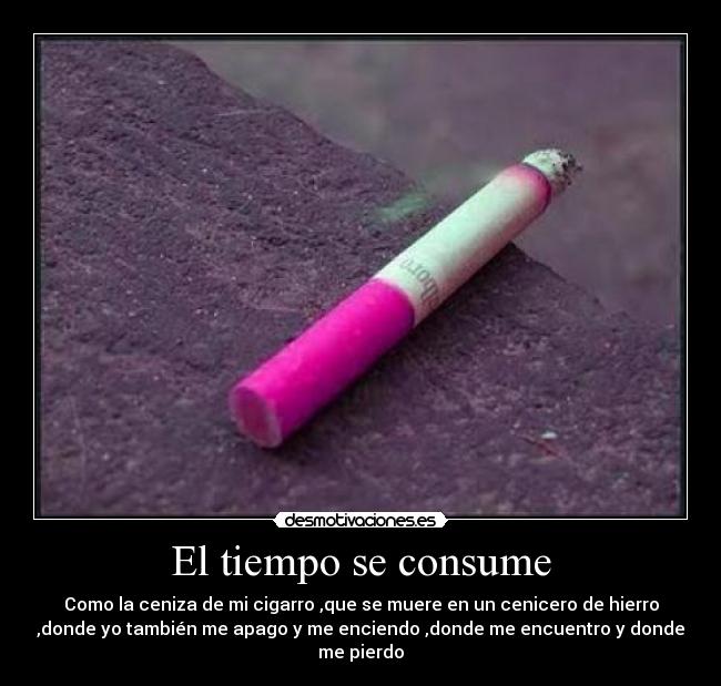 El tiempo se consume - Como la ceniza de mi cigarro ,que se muere en un cenicero de hierro
,donde yo también me apago y me enciendo ,donde me encuentro y donde
me pierdo