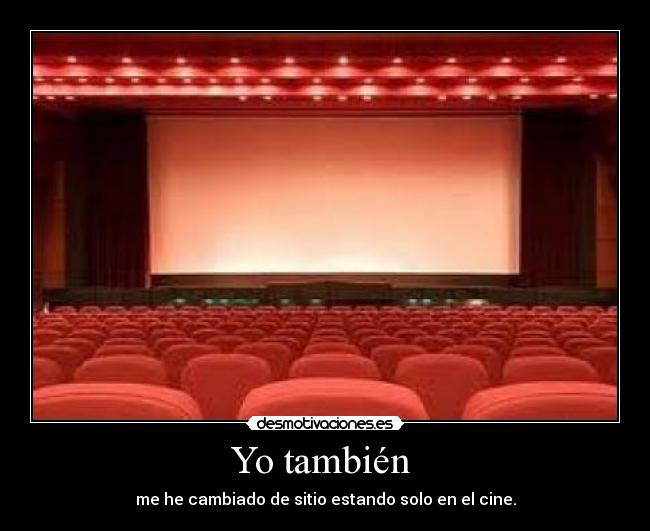 Yo también - me he cambiado de sitio estando solo en el cine.