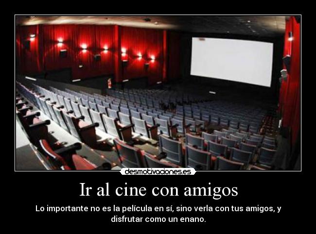 Ir al cine con amigos - Lo importante no es la película en sí, sino verla con tus amigos, y
disfrutar como un enano.