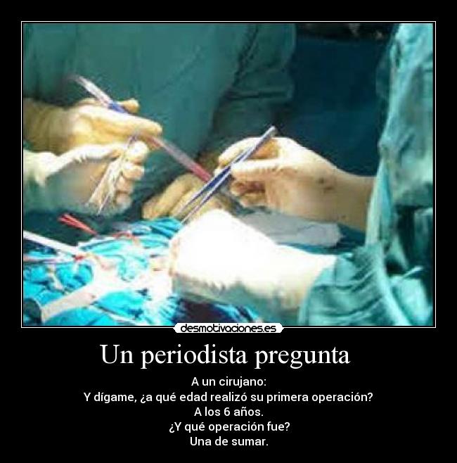 Un periodista pregunta - A un cirujano:
Y dígame, ¿a qué edad realizó su primera operación?
A los 6 años.
¿Y qué operación fue?
Una de sumar.